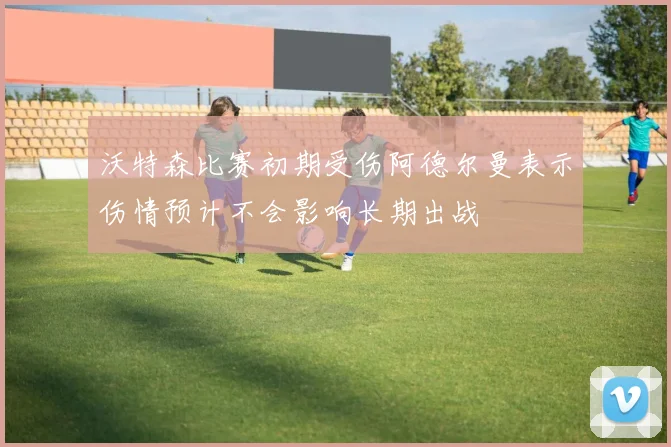 沃特森比赛初期受伤阿德尔曼表示伤情预计不会影响长期出战