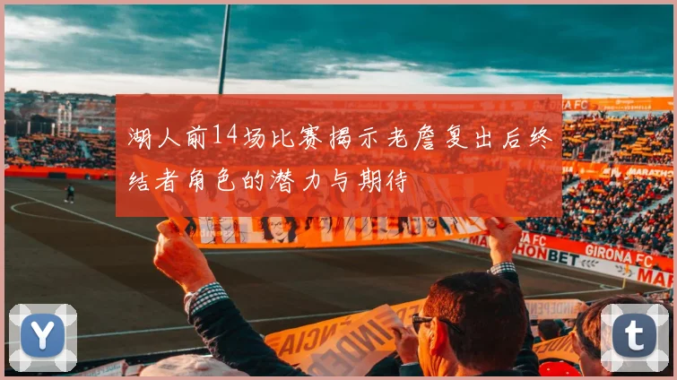 湖人前14场比赛揭示老詹复出后终结者角色的潜力与期待