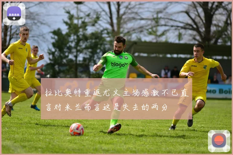 拉比奥特重返尤文主场感激不已直言对米兰而言这是失去的两分