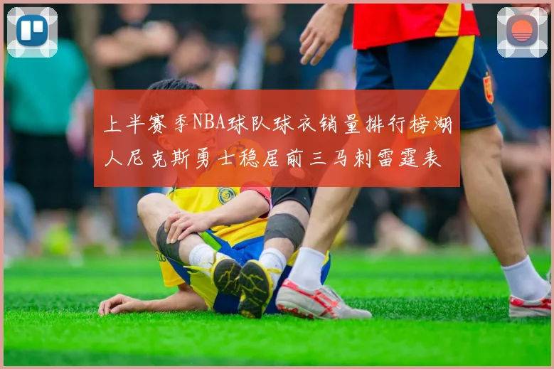 上半赛季NBA球队球衣销量排行榜湖人尼克斯勇士稳居前三马刺雷霆表现抢眼