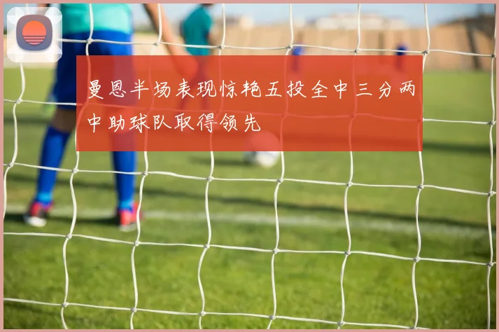 曼恩半场表现惊艳五投全中三分两中助球队取得领先