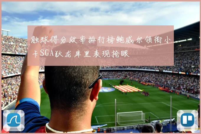 触球得分效率排行榜鲍威尔领衔小卡SGA狄龙库里表现抢眼