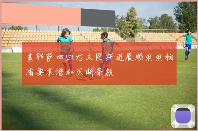 基耶萨回归尤文图斯进展顺利利物浦要求增加买断条款