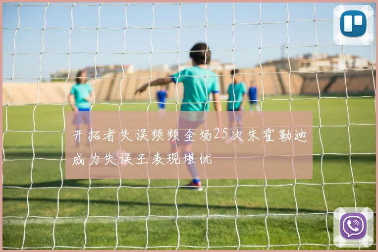 开拓者失误频频全场25次朱霍勒迪成为失误王表现堪忧