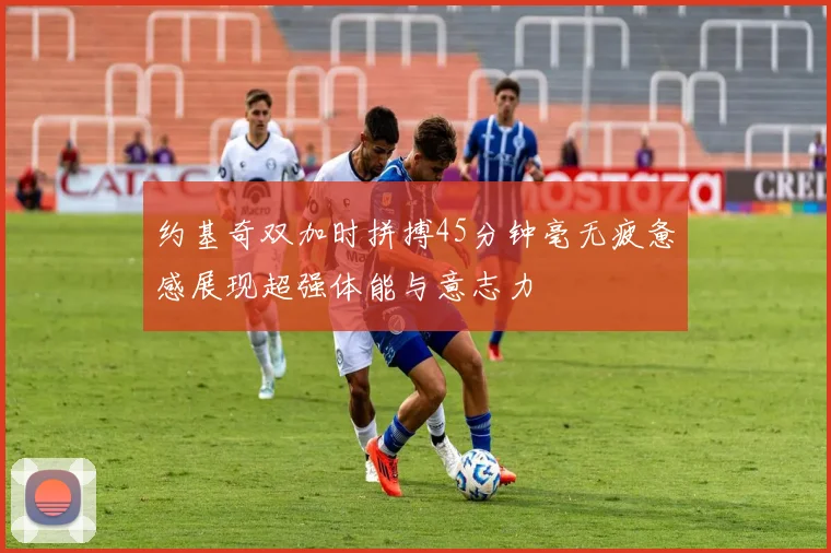 约基奇双加时拼搏45分钟毫无疲惫感展现超强体能与意志力