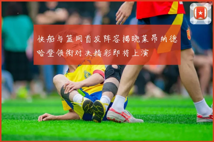 快船与篮网首发阵容揭晓莱昂纳德哈登领衔对决精彩即将上演