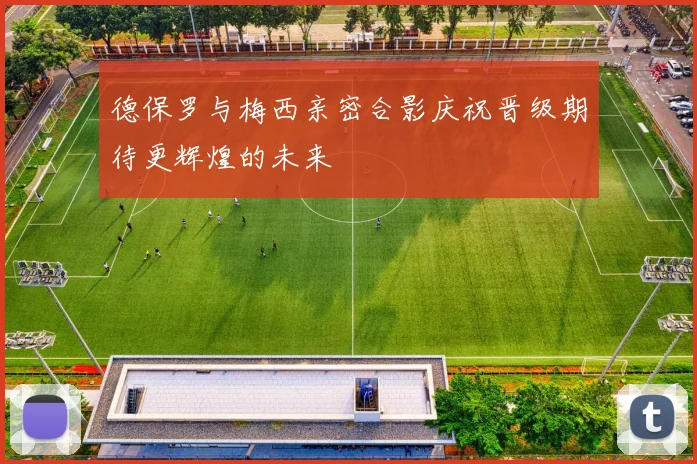 德保罗与梅西亲密合影庆祝晋级期待更辉煌的未来