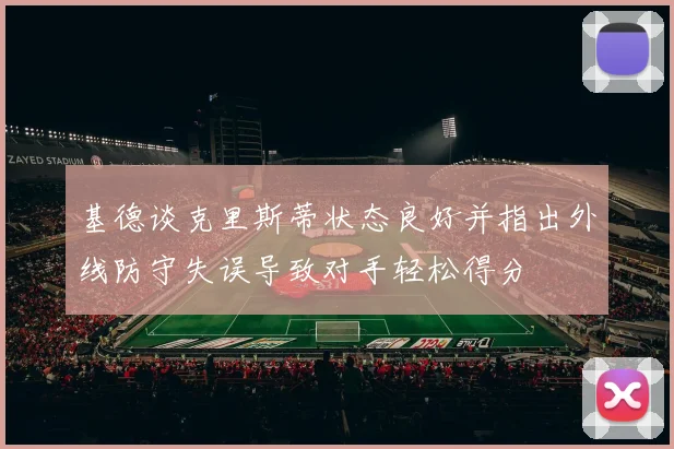 基德谈克里斯蒂状态良好并指出外线防守失误导致对手轻松得分
