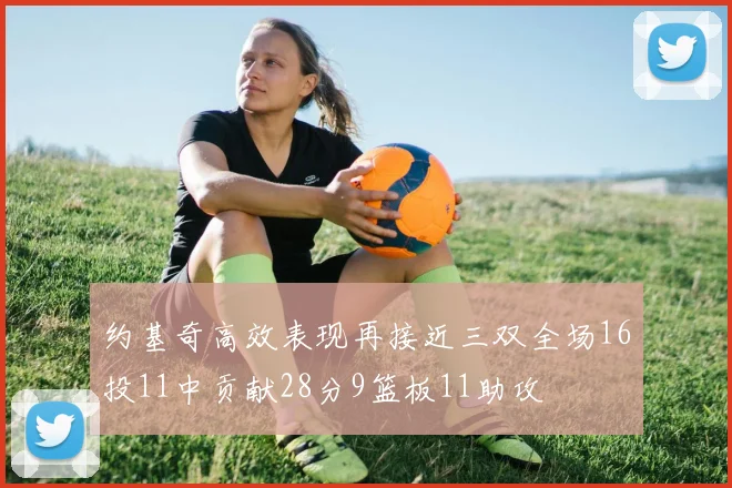 约基奇高效表现再接近三双全场16投11中贡献28分9篮板11助攻