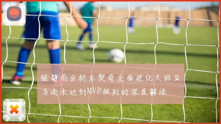 徐静雨分析东契奇全面进化文班亚马尚未达到MVP级别的深度解读