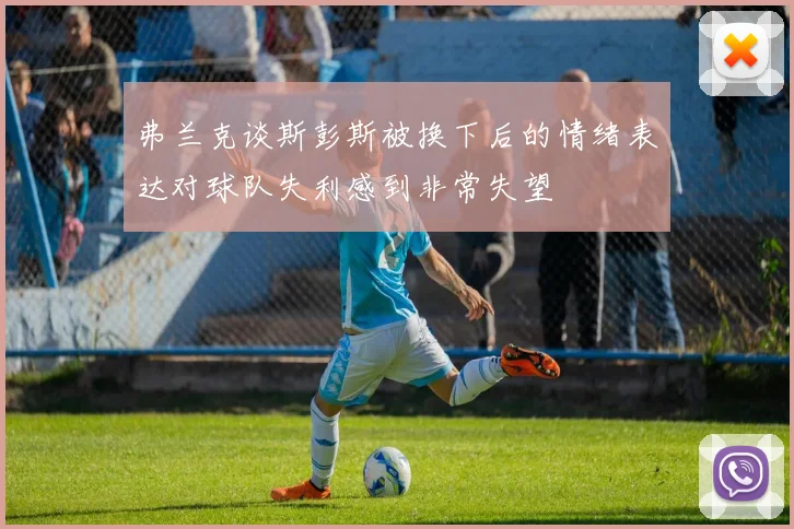 弗兰克谈斯彭斯被换下后的情绪表达对球队失利感到非常失望