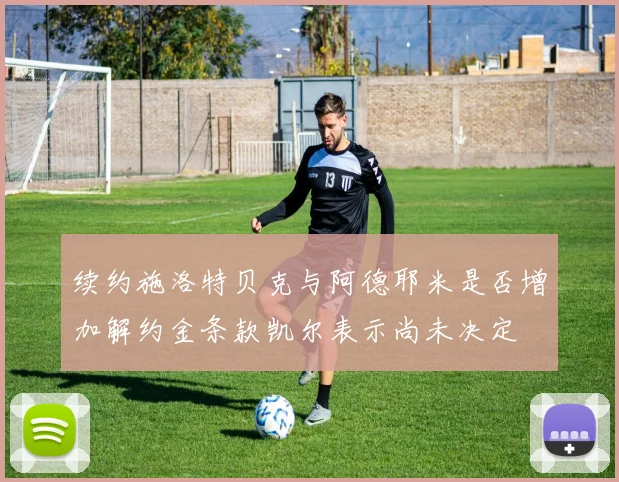 续约施洛特贝克与阿德耶米是否增加解约金条款凯尔表示尚未决定