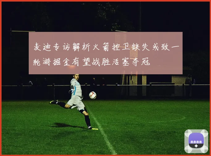 麦迪专访解析火箭控卫缺失或致一轮游掘金有望战胜活塞夺冠