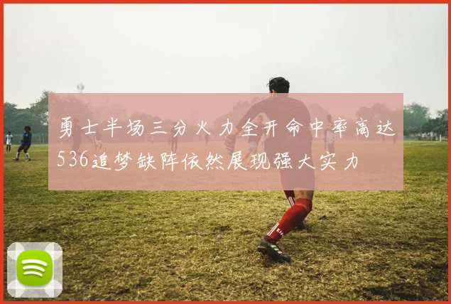 勇士半场三分火力全开命中率高达536追梦缺阵依然展现强大实力