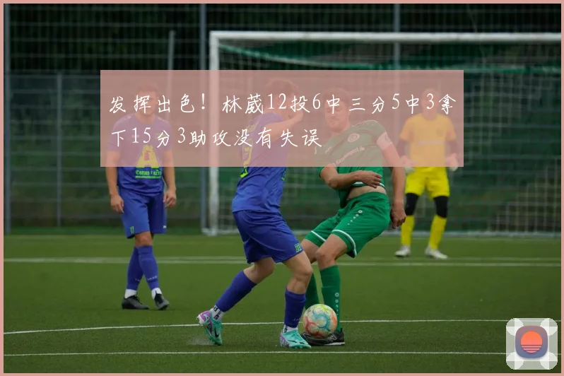 发挥出色！林葳12投6中三分5中3拿下15分3助攻没有失误