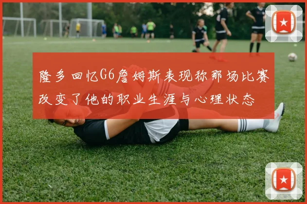 隆多回忆G6詹姆斯表现称那场比赛改变了他的职业生涯与心理状态