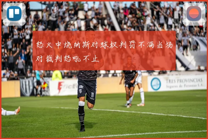 怒火中烧纳斯对球权判罚不满当场对裁判怒吼不止