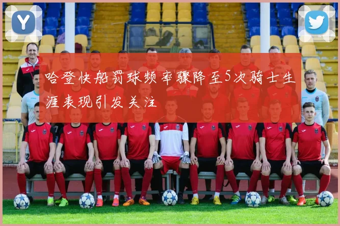 哈登快船罚球频率骤降至5次骑士生涯表现引发关注