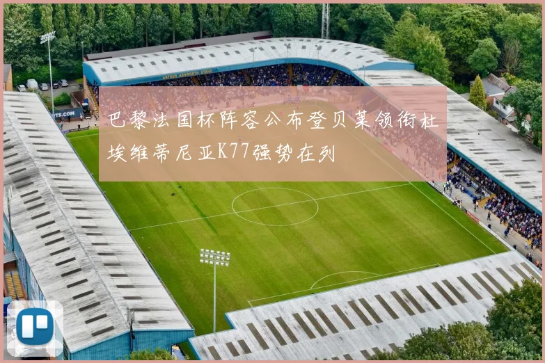 巴黎法国杯阵容公布登贝莱领衔杜埃维蒂尼亚K77强势在列
