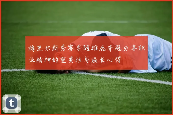 梅里尔新秀赛季随雄鹿夺冠分享职业精神的重要性与成长心得