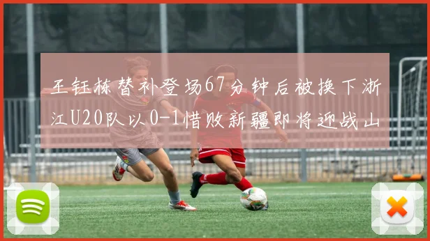 王钰栋替补登场67分钟后被换下浙江U20队以0-1惜败新疆即将迎战山东