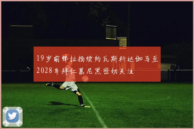 19岁前锋拉扬续约瓦斯科达伽马至2028年拜仁慕尼黑密切关注