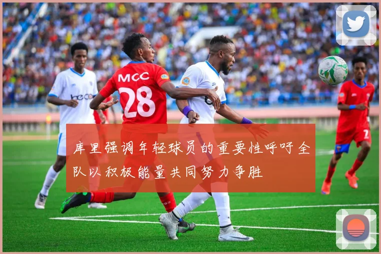 库里强调年轻球员的重要性呼吁全队以积极能量共同努力争胜