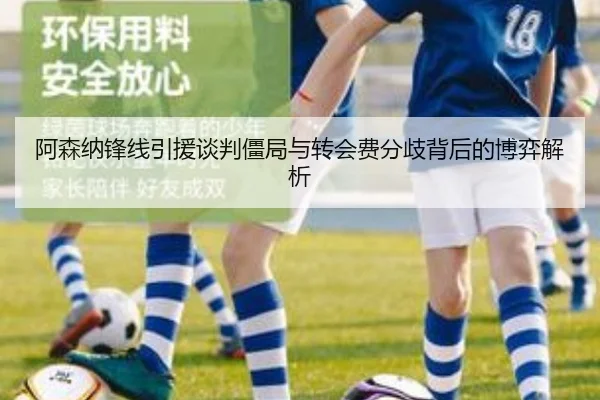 阿森纳锋线引援谈判僵局与转会费分歧背后的博弈解析